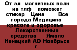 От эл. магнитных волн на тлф – поможет стикер › Цена ­ 1 - Все города Медицина, красота и здоровье » Лекарственные средства   . Ямало-Ненецкий АО,Ноябрьск г.